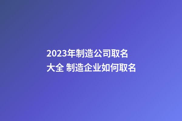 2023年制造公司取名大全 制造企业如何取名-第1张-公司起名-玄机派